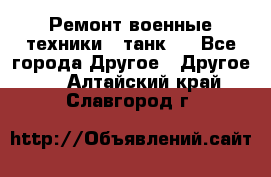 Ремонт военные техники ( танк)  - Все города Другое » Другое   . Алтайский край,Славгород г.